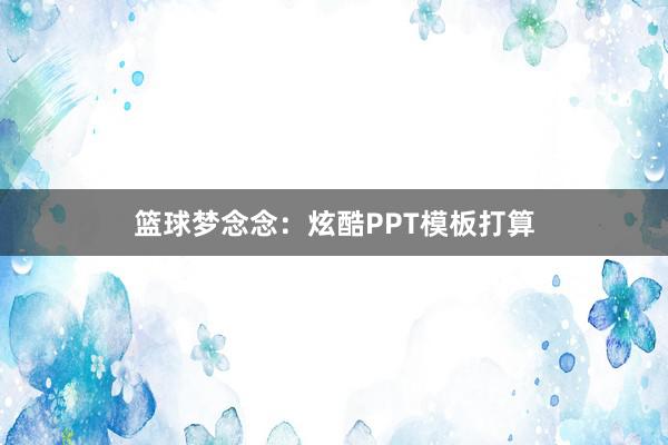 篮球梦念念：炫酷PPT模板打算