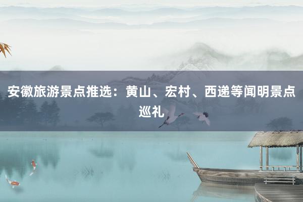 安徽旅游景点推选：黄山、宏村、西递等闻明景点巡礼