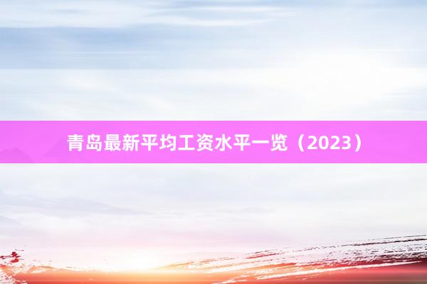 青岛最新平均工资水平一览（2023）